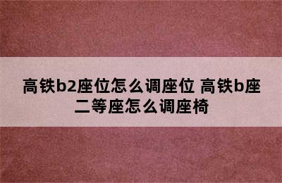 高铁b2座位怎么调座位 高铁b座二等座怎么调座椅